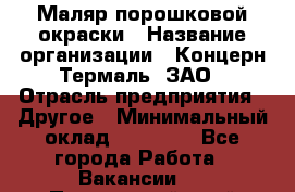 Маляр порошковой окраски › Название организации ­ Концерн Термаль, ЗАО › Отрасль предприятия ­ Другое › Минимальный оклад ­ 20 000 - Все города Работа » Вакансии   . Приморский край,Уссурийский г. о. 